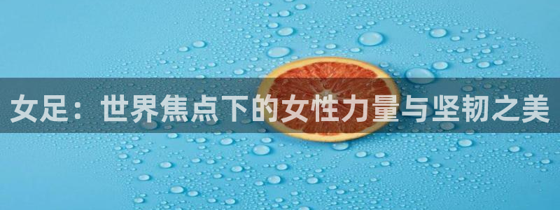 欧洲世界杯预选赛赛程：女足：世界焦点下的女性力量与坚韧之美