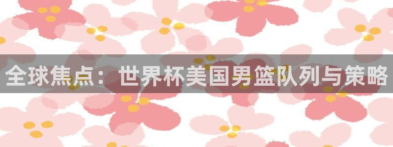 世界杯球赛：全球焦点：世界杯美国男篮队列与策略