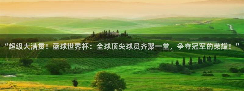 澳门世界杯直播：“超级大满贯！蓝球世界杯：全球顶尖球员齐聚一堂，争夺冠军的荣耀！”
